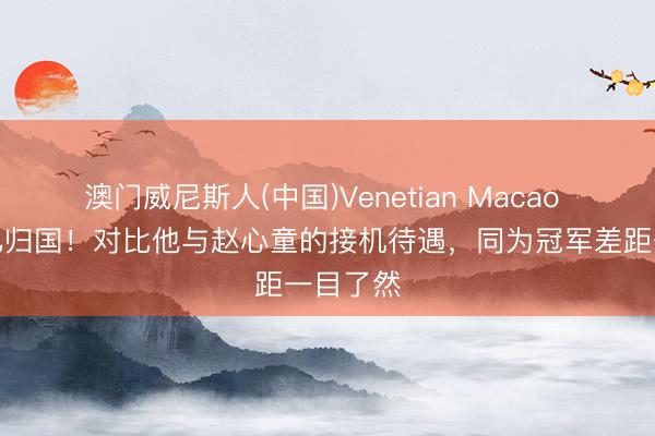 澳门威尼斯人(中国)Venetian Macao 吴宜泽已归国！对比他与赵心童的接机待遇，同为冠军差距一目了然