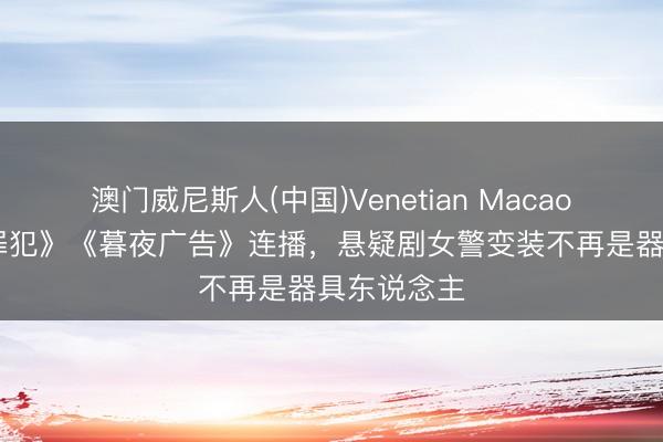 澳门威尼斯人(中国)Venetian Macao 《低智力罪犯》《暮夜广告》连播，悬疑剧女警变装不再是器具东说念主
