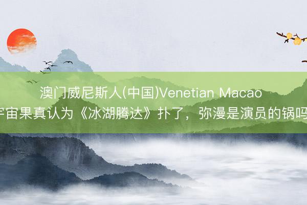 澳门威尼斯人(中国)Venetian Macao 宇宙果真认为《冰湖腾达》扑了,弥漫是演员的锅吗?