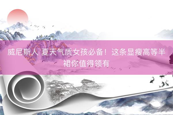 威尼斯人 夏天气质女孩必备！这条显瘦高等半裙你值得领有