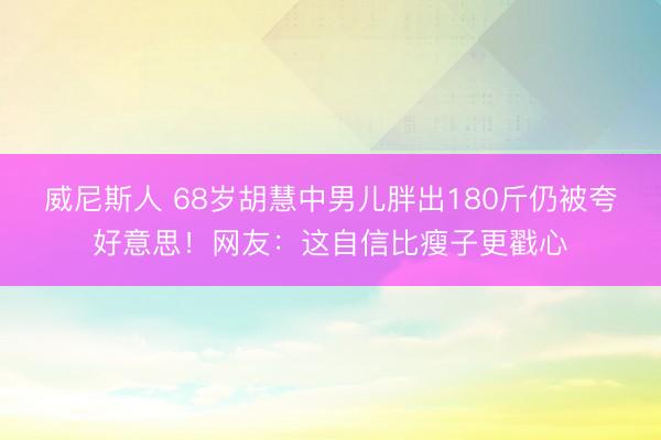 威尼斯人 68岁胡慧中男儿胖出180斤仍被夸好意思!网友:这自信比瘦子更戳心