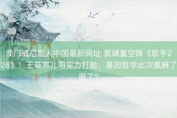 澳门威尼斯人中国最新网址 窦靖童空降《歌手2026》！王菲男儿用实力打脸，基因哲学此次赢麻了？