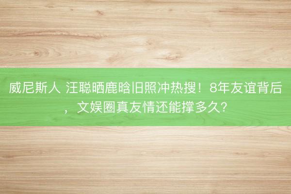威尼斯人 汪聪晒鹿晗旧照冲热搜！8年友谊背后，文娱圈真友情还能撑多久？