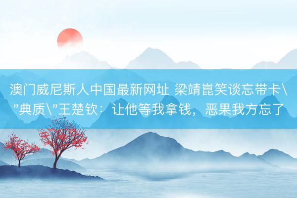 澳门威尼斯人中国最新网址 梁靖崑笑谈忘带卡