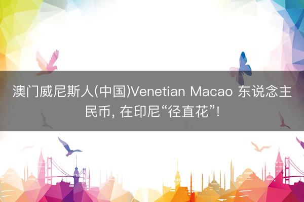 澳门威尼斯人(中国)Venetian Macao 东说念主民币, 在印尼“径直花”!