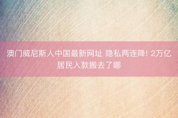 澳门威尼斯人中国最新网址 隐私两连降! 2万亿居民入款搬去了哪