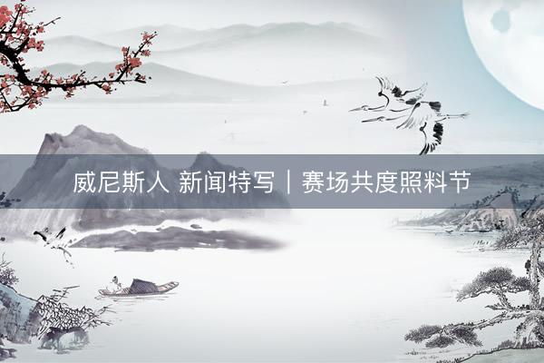 威尼斯人 新闻特写｜赛场共度照料节