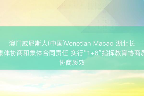 澳门威尼斯人(中国)Venetian Macao 湖北长远集体协商和集体合同责任 实行“1+6”指挥教育协商质效