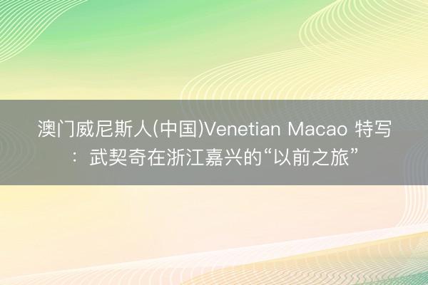 澳门威尼斯人(中国)Venetian Macao 特写：武契奇在浙江嘉兴的“以前之旅”