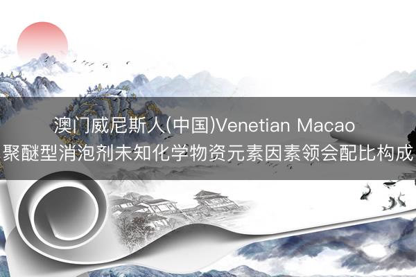 澳门威尼斯人(中国)Venetian Macao 聚醚型消泡剂未知化学物资元素因素领会配比构成