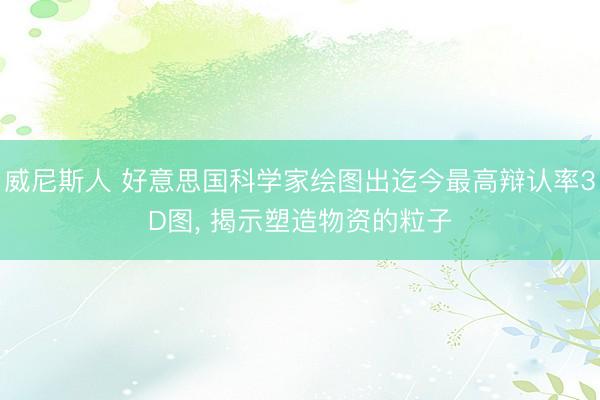 威尼斯人 好意思国科学家绘图出迄今最高辩认率3D图， 揭示塑造物资的粒子