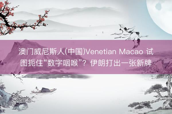 澳门威尼斯人(中国)Venetian Macao 试图扼住“数字咽喉”？伊朗打出一张新牌