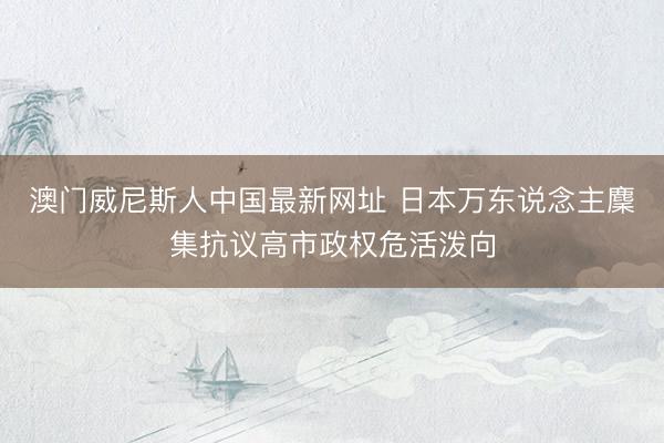 澳门威尼斯人中国最新网址 日本万东说念主麇集抗议高市政权危活泼向