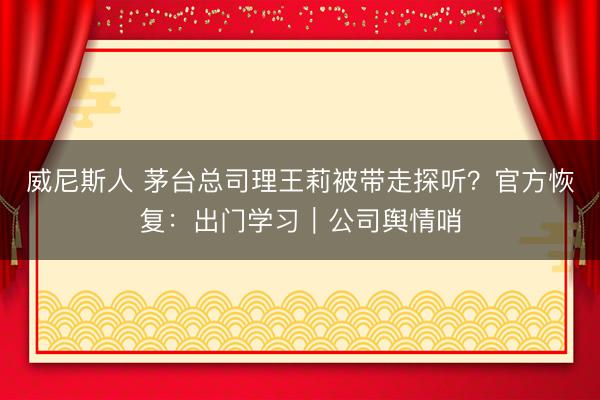 威尼斯人 茅台总司理王莉被带走探听？官方恢复：出门学习｜公司舆情哨