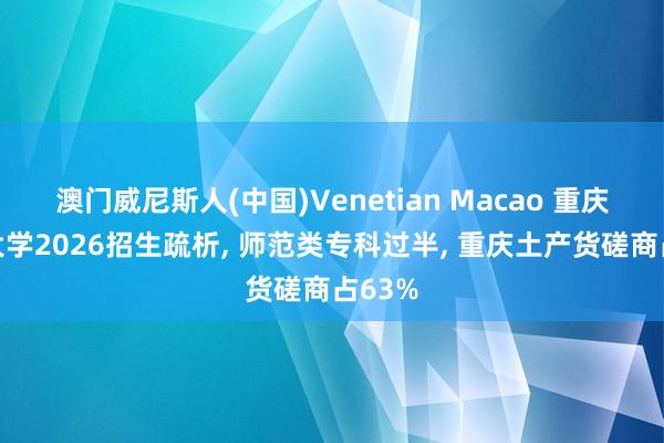 澳门威尼斯人(中国)Venetian Macao 重庆师范大学2026招生疏析， 师范类专科过半， 重庆土产货磋商占63%