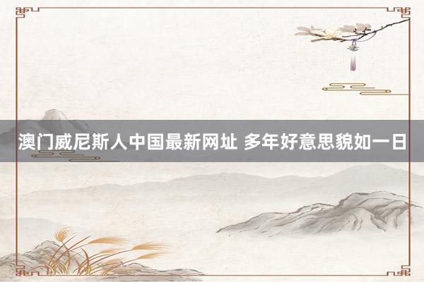澳门威尼斯人中国最新网址 多年好意思貌如一日
