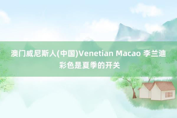 澳门威尼斯人(中国)Venetian Macao 李兰迪 彩色是夏季的开关
