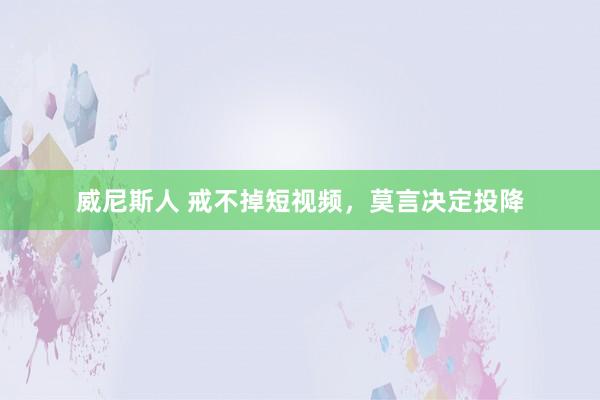 威尼斯人 戒不掉短视频，莫言决定投降