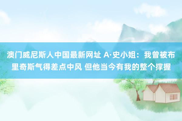 澳门威尼斯人中国最新网址 A·史小姐：我曾被布里奇斯气得差点中风 但他当今有我的整个撑握