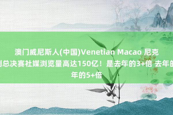 澳门威尼斯人(中国)Venetian Macao 尼克斯马刺总决赛社媒浏览量高达150亿！是去年的3+倍 去年的5+倍