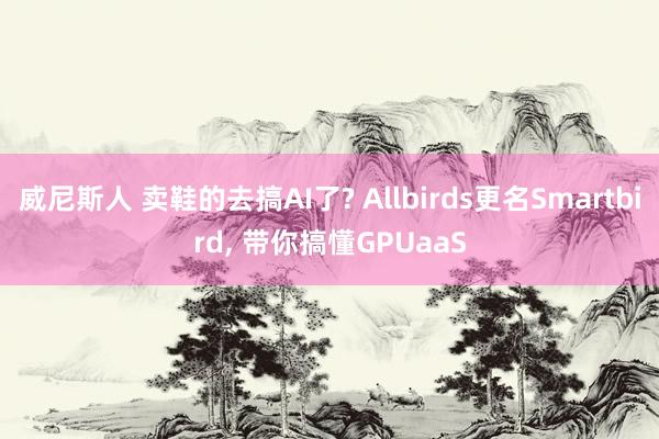 威尼斯人 卖鞋的去搞AI了? Allbirds更名Smartbird， 带你搞懂GPUaaS