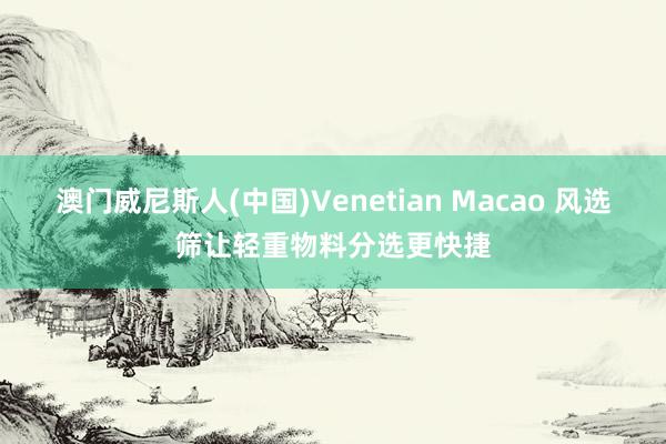 澳门威尼斯人(中国)Venetian Macao 风选筛让轻重物料分选更快捷
