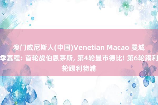 澳门威尼斯人(中国)Venetian Macao 曼城新赛季赛程: 首轮战伯恩茅斯, 第4轮曼市德比! 第6轮踢利物浦