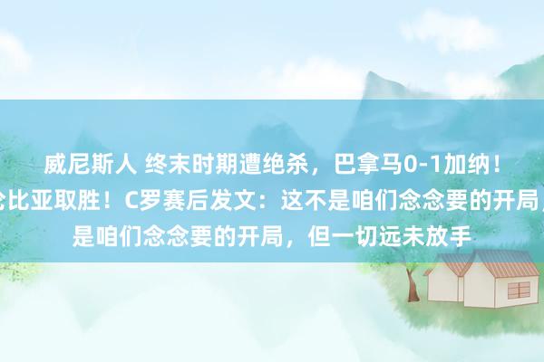 威尼斯人 终末时期遭绝杀,巴拿马0-1加纳!迪亚斯传射,哥伦比亚取胜!C罗赛后发文:这不是咱们念念要的开局,但一切远未放手