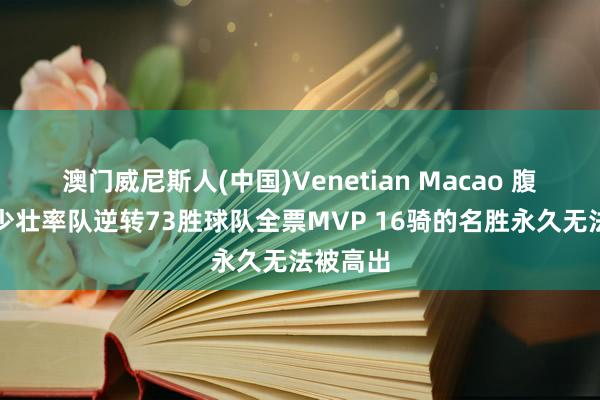 澳门威尼斯人(中国)Venetian Macao 腹地自家少壮率队逆转73胜球队全票MVP 16骑的名胜永久无法被高出