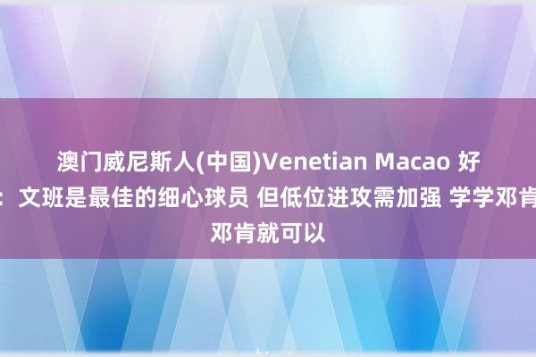 澳门威尼斯人(中国)Venetian Macao 好意思记:文班是最佳的细心球员 但低位进攻需加强 学学邓肯就可以
