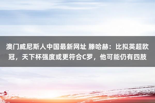 澳门威尼斯人中国最新网址 滕哈赫:比拟英超欧冠,天下杯强度或更符合C罗,他可能仍有四肢